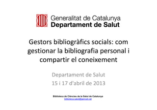 Gestors bibliogràfics socials: com 
gestionar la bibliografia personal i 
compartir el coneixement
Departament de Salut
15 i 17 d'abril de 2013
Biblioteca de Ciències de la Salut de Catalunya
biblioteca.salut@gencat.cat
 