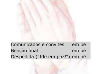 Comunicados e convites
Benção final
Despedida (“Ide em paz!”)
em pé
em pé
em pé
 