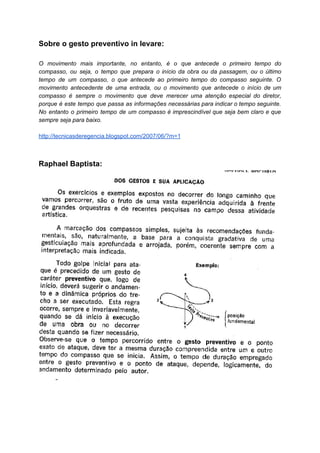 Sobre o gesto preventivo in levare:
O movimento mais importante, no entanto, é o que antecede o primeiro tempo do
compasso, ou seja, o tempo que prepara o início da obra ou da passagem, ou o último
tempo de um compasso, o que antecede ao primeiro tempo do compasso seguinte. O
movimento antecedente de uma entrada, ou o movimento que antecede o início de um
compasso é sempre o movimento que deve merecer uma atenção especial do diretor,
porque é este tempo que passa as informações necessárias para indicar o tempo seguinte.
No entanto o primeiro tempo de um compasso é imprescindível que seja bem claro e que
sempre seja para baixo.
http://tecnicasderegencia.blogspot.com/2007/06/?m=1
Raphael Baptista:
 