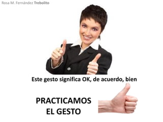 Este gesto significa OK, de acuerdo, bien
Rosa M. Fernández Trebolito
PRACTICAMOS
EL GESTO
 