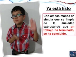 Ya está listo
Con ambas manos se
simula que se limpia
de la suciedad
expresando que un
trabajo ha terminado,
se ha concluido.
 