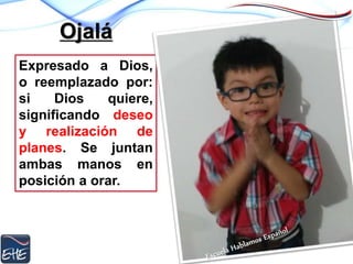 Ojalá
Expresado a Dios,
o reemplazado por:
si Dios quiere,
significando deseo
y realización de
planes. Se juntan
ambas manos en
posición a orar.
 