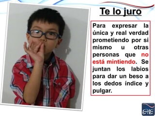 Te lo juro
Para expresar la
única y real verdad
prometiendo por si
mismo u otras
personas que no
está mintiendo. Se
juntan los labios
para dar un beso a
los dedos índice y
pulgar.
 
