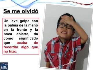 Se me olvidó
Un leve golpe con
la palma de la mano
en la frente y la
boca abierta, da
como significado
que acaba de
recordar algo que
no hizo.
 