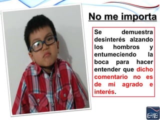 No me importa
Se demuestra
desinterés alzando
los hombros y
entumeciendo la
boca para hacer
entender que dicho
comentario no es
de mi agrado e
interés.
 