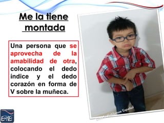 Me la tiene
montada
Una persona que se
aprovecha de la
amabilidad de otra,
colocando el dedo
índice y el dedo
corazón en forma de
V sobre la muñeca.
 