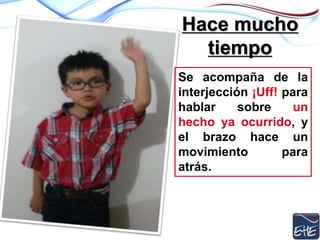 Hace mucho
tiempo
Se acompaña de la
interjección ¡Uff! para
hablar sobre un
hecho ya ocurrido, y
el brazo hace un
movimiento para
atrás.
 