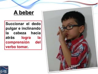 A beber
Succionar el dedo
pulgar e inclinando
la cabeza hacia
atrás logra la
comprensión del
verbo tomar.
 