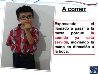 A comer
Expresando el
llamado a pasar a la
mesa porque la
comida ya está
servida, moviendo la
mano en dirección a
la boca.
 