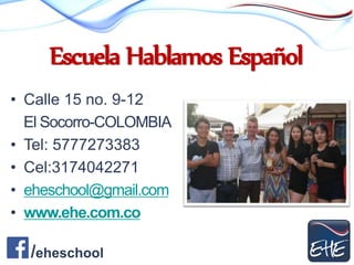 Escuela Hablamos Español
• Calle 15 no. 9-12
El Socorro-COLOMBIA
• Tel: 5777273383
• Cel:3174042271
• eheschool@gmail.com
• www.ehe.com.co
/eheschool
 