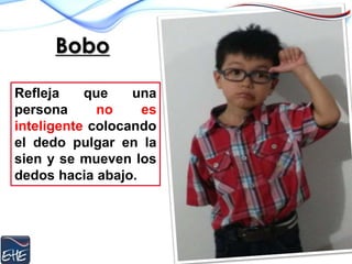 Bobo
Refleja que una
persona no es
inteligente colocando
el dedo pulgar en la
sien y se mueven los
dedos hacia abajo.
 