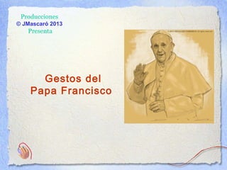 Producciones
© JMascaró 2013
Presenta
Gestos del
Papa Francisco
 