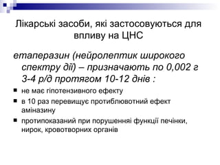 Лікарські засоби, які застосовуються для впливу на ЦНС етаперазин (нейролептик широкого спектру дії) – призначають по 0,002 г 3-4 р/д протягом 10-12 днів :  не має гіпотензивного ефекту в 10 раз перевищує протиблювотний ефект аміназину протипоказаний при порушенняі функції печінки, нирок, кровотворних органів 