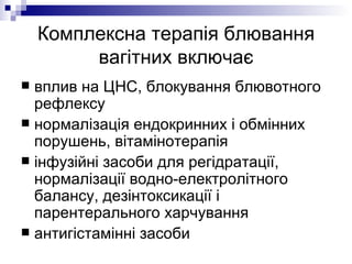 Комплексна терапія блювання вагітних включає вплив на ЦНС, блокування блювотного рефлексу нормалізація ендокринних і обмінних порушень, вітамінотерапія інфузійні засоби для регідратації, нормалізації водно-електролітного балансу, дезінтоксикації і парентерального харчування антигістамінні засоби 