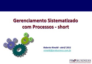Gerenciamento Sistematizado
com Processos - short
Roberto Rinaldi - abril/ 2011
rrinaldi@probusiness.com.br
 