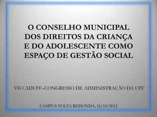 O CONSELHO MUNICIPAL
   DOS DIREITOS DA CRIANÇA
   E DO ADOLESCENTE COMO
   ESPAÇO DE GESTÃO SOCIAL



VII CADUFF–CONGRESSO DE ADMINISTRAÇÃO DA UFF


        CAMPUS VOLTA REDONDA, 16/10/2012
 