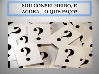 SOU CONSELHEIRO, E
AGORA, O QUE FAÇO?
 