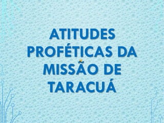 ATITUDES
PROFÉTICAS DA
MISSÃO DE
TARACUÁ
 