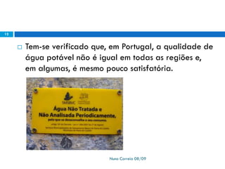  Tem-se verificado que, em Portugal, a qualidade de
água potável não é igual em todas as regiões e,
em algumas, é mesmo pouco satisfatória.
Nuno Correia 08/09
12
 