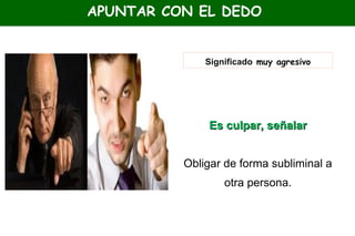 APUNTAR CON EL DEDO
Significado muy agresivo
Es culpar, señalarEs culpar, señalar
Obligar de forma subliminal a
otra persona.
 