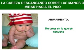 LA CABEZA DESCANSANDO SOBRE LAS MANOS O
MIRAR HACIA EL PISO
No creer en lo que seNo creer en lo que se
escuchaescucha
ABURRIMIENTO..
 
