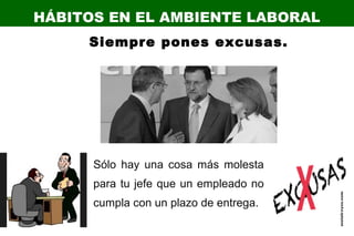 Sólo hay una cosa más molesta
para tu jefe que un empleado no
cumpla con un plazo de entrega.
HÁBITOS EN EL AMBIENTE LABORAL
Siempre pones excusas.
 