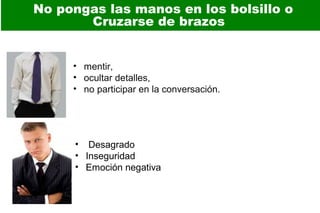 No pongas las manos en los bolsillo o
Cruzarse de brazos
• mentir,
• ocultar detalles,
• no participar en la conversación.
• Desagrado
• Inseguridad
• Emoción negativa
 
