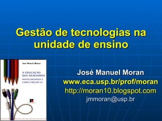 Gestão de tecnologias na unidade de ensino José Manuel Moran www.eca.usp.br/prof/moran http://moran10.blogspot.com [email_address] 