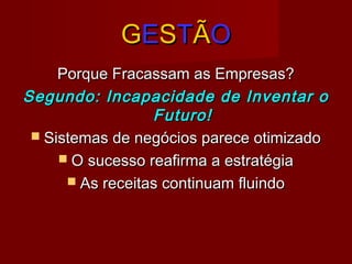 GGEESSTTÃÃOO
Porque Fracassam as Empresas?Porque Fracassam as Empresas?
Segundo: Incapacidade de Inventar oSegundo: Incapacidade de Inventar o
Futuro!Futuro!
 Sistemas de negócios parece otimizadoSistemas de negócios parece otimizado
 O sucesso reafirma a estratégiaO sucesso reafirma a estratégia
 As receitas continuam fluindoAs receitas continuam fluindo
 
