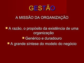 GGEESSTTÃÃOO
A MISSÃO DA ORGANIZAÇÃOA MISSÃO DA ORGANIZAÇÃO
 A razão, o propósito da existência de umaA razão, o propósito da existência de uma
organizaçãoorganização
 Genérico e duradouroGenérico e duradouro
 A grande síntese do modelo do negócioA grande síntese do modelo do negócio
 