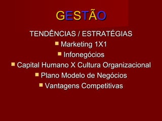 GGEESSTTÃÃOO
TENDÊNCIAS / ESTRATÉGIASTENDÊNCIAS / ESTRATÉGIAS
 Marketing 1X1Marketing 1X1
 InfonegóciosInfonegócios
 Capital Humano X Cultura OrganizacionalCapital Humano X Cultura Organizacional
 Plano Modelo de NegóciosPlano Modelo de Negócios
 Vantagens CompetitivasVantagens Competitivas
 