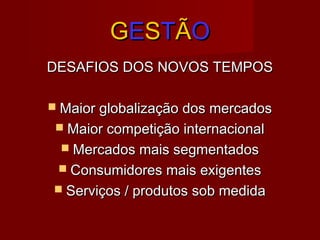 GGEESSTTÃÃOO
DESAFIOS DOS NOVOS TEMPOSDESAFIOS DOS NOVOS TEMPOS
 Maior globalização dos mercadosMaior globalização dos mercados
 Maior competição internacionalMaior competição internacional
 Mercados mais segmentadosMercados mais segmentados
 Consumidores mais exigentesConsumidores mais exigentes
 Serviços / produtos sob medidaServiços / produtos sob medida
 