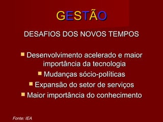 GGEESSTTÃÃOO
DESAFIOS DOS NOVOS TEMPOSDESAFIOS DOS NOVOS TEMPOS
 Desenvolvimento acelerado e maiorDesenvolvimento acelerado e maior
importância da tecnologiaimportância da tecnologia
 Mudanças sócio-políticasMudanças sócio-políticas
 Expansão do setor de serviçosExpansão do setor de serviços
 Maior importância do conhecimentoMaior importância do conhecimento
Fonte: IEA
 