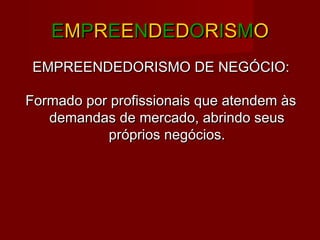 EEMMPPRREEEENNDDEEDDOORRIISSMMOO
EMPREENDEDORISMO DE NEGÓCIO:EMPREENDEDORISMO DE NEGÓCIO:
Formado por profissionais que atendem àsFormado por profissionais que atendem às
demandas de mercado, abrindo seusdemandas de mercado, abrindo seus
próprios negócios.próprios negócios.
 