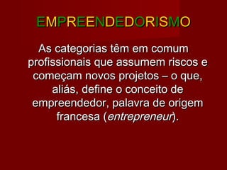 EEMMPPRREEEENNDDEEDDOORRIISSMMOO
As categorias têm em comumAs categorias têm em comum
profissionais que assumem riscos eprofissionais que assumem riscos e
começam novos projetos – o que,começam novos projetos – o que,
aliás, define o conceito dealiás, define o conceito de
empreendedor, palavra de origemempreendedor, palavra de origem
francesa (francesa (entrepreneurentrepreneur).).
 