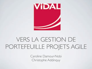 VERS LA GESTION DE
PORTEFEUILLE PROJETS AGILE
        Caroline Damour-Nobi
         Christophe Addinquy
 