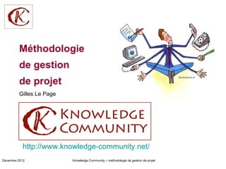 Méthodologie
         de gestion
         de projet
         Gilles Le Page




           http://www.knowledge-community.net/
Décembre 2012             Knowledge Community – méthodologie de gestion de projet
 