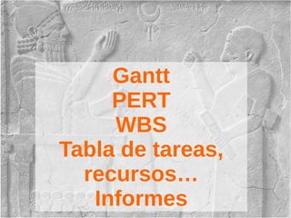 Gantt
PERT
WBS
Tabla de tareas,
recursos…
Informes