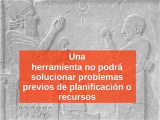 Una
herramienta no podrá
solucionar problemas
previos de planificación o
recursos