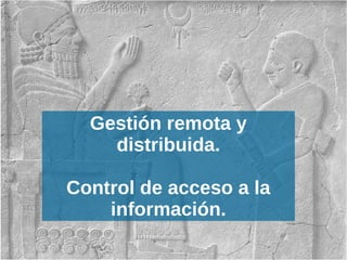 Gestión remota y
distribuida.
Control de acceso a la
información.