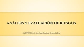 ANÁLISIS Y EVALUACIÓN DE RIESGOS
AUDITOR S.I.G. Ing. Juan Enrique Bruno Calvay
 