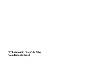 “ L” Luis Inácio “Lula” da Silva Presidente de Brasil 