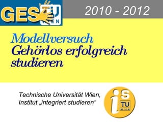 Modellversuch Gehörlos erfolgreich studieren Technische Universität Wien, Institut „integriert studieren“ GESTU  2010 - 2012 