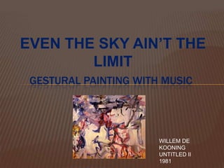 EVEN THE SKY AIN’T THE
        LIMIT
 GESTURAL PAINTING WITH MUSIC




                       WILLEM DE
                       KOONING
                       UNTITLED II
                       1981
 