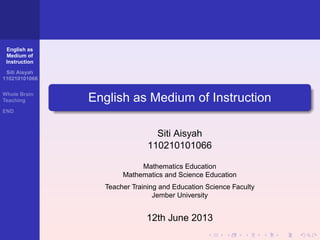 English as
Medium of
Instruction
Siti Aisyah
110210101066
Whole Brain
Teaching
END
English as Medium of Instruction
Siti Aisyah
110210101066
Mathematics Education
Mathematics and Science Education
Teacher Training and Education Science Faculty
Jember University
12th June 2013
 