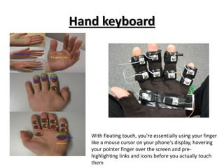 Hand keyboard
With floating touch, you're essentially using your finger
like a mouse cursor on your phone's display, hovering
your pointer finger over the screen and pre-
highlighting links and icons before you actually touch
them
 