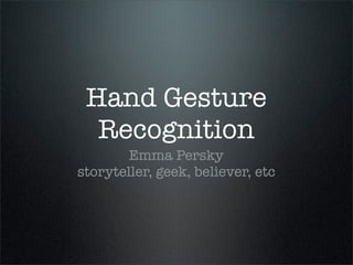 Hand Gesture
  Recognition
        Emma Persky
storyteller, geek, believer, etc
 
