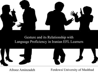 Gesture and its Relationship with
Language Proficiency in Iranian EFL Learners
Afrooz Aminzadeh Ferdowsi University of Mashhad
 