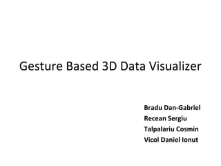 Gesture Based 3D Data Visualizer
Bradu Dan-Gabriel
Recean Sergiu
Talpalariu Cosmin
Vicol Daniel Ionut

 