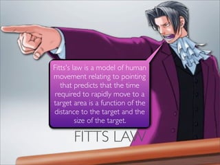 Fitts's law is a model of human
movement relating to pointing
   that predicts that the time
 required to rapidly move to a
target area is a function of the
distance to the target and the
         size of the target.

       FITTS LAW
 